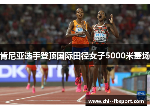 肯尼亚选手登顶国际田径女子5000米赛场 肯尼亚选手登顶国际田径女子5000米赛场
