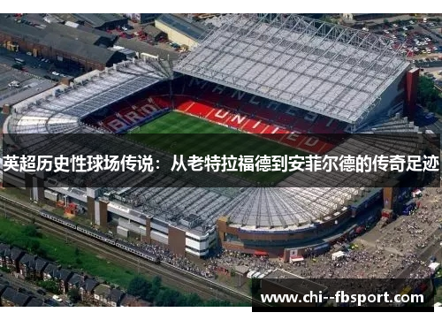 英超历史性球场传说:从老特拉福德到安菲尔德的传奇足迹 英超历史性球场传说:从老特拉福德到安菲尔德的传奇足迹