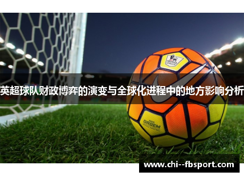 英超球队财政博弈的演变与全球化进程中的地方影响分析 英超球队财政博弈的演变与全球化进程中的地方影响分析