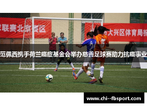 范佩西携手荷兰癌症基金会举办慈善足球赛助力抗癌事业 范佩西携手荷兰癌症基金会举办慈善足球赛助力抗癌事业