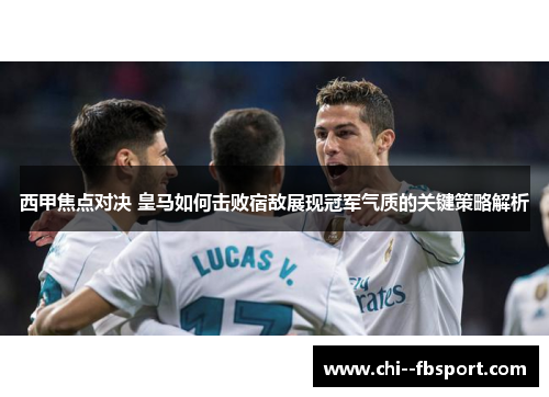 西甲焦点对决 皇马如何击败宿敌展现冠军气质的关键策略解析