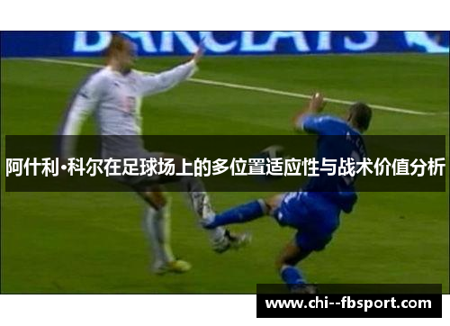阿什利·科尔在足球场上的多位置适应性与战术价值分析 阿什利·科尔在足球场上的多位置适应性与战术价值分析