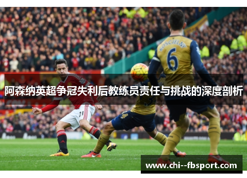 阿森纳英超争冠失利后教练员责任与挑战的深度剖析