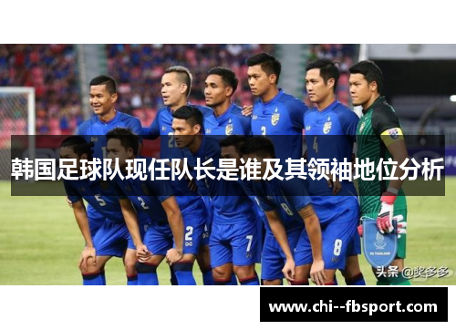 韩国足球队现任队长是谁及其领袖地位分析 韩国足球队现任队长是谁及其领袖地位分析
