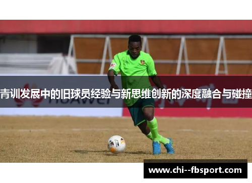 青训发展中的旧球员经验与新思维创新的深度融合与碰撞 青训发展中的旧球员经验与新思维创新的深度融合与碰撞