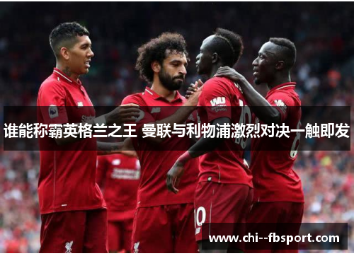 谁能称霸英格兰之王 曼联与利物浦激烈对决一触即发 谁能称霸英格兰之王 曼联与利物浦激烈对决一触即发