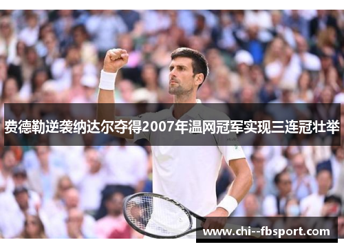 费德勒逆袭纳达尔夺得2007年温网冠军实现三连冠壮举 费德勒逆袭纳达尔夺得2007年温网冠军实现三连冠壮举