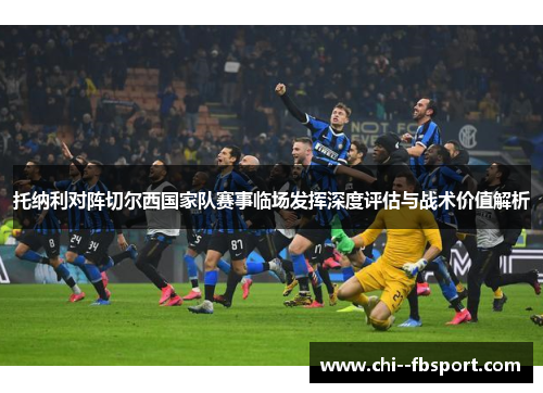 托纳利对阵切尔西国家队赛事临场发挥深度评估与战术价值解析 托纳利对阵切尔西国家队赛事临场发挥深度评估与战术价值解析