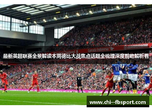 最新英超联赛全景解读本周德比大战焦点话题全梳理深度前瞻解析看