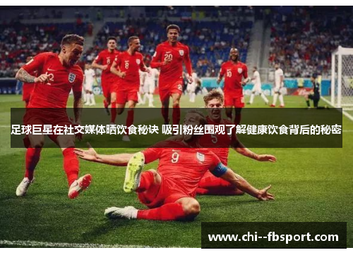 足球巨星在社交媒体晒饮食秘诀 吸引粉丝围观了解健康饮食背后的秘密 足球巨星在社交媒体晒饮食秘诀 吸引粉丝围观了解健康饮食背后的秘密