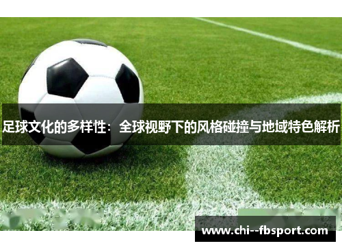 足球文化的多样性:全球视野下的风格碰撞与地域特色解析 足球文化的多样性:全球视野下的风格碰撞与地域特色解析