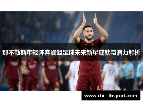 那不勒斯年轻阵容崛起足球未来新星成就与潜力解析 那不勒斯年轻阵容崛起足球未来新星成就与潜力解析