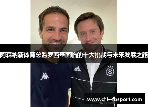 阿森纳新体育总监罗西基面临的十大挑战与未来发展之路 阿森纳新体育总监罗西基面临的十大挑战与未来发展之路