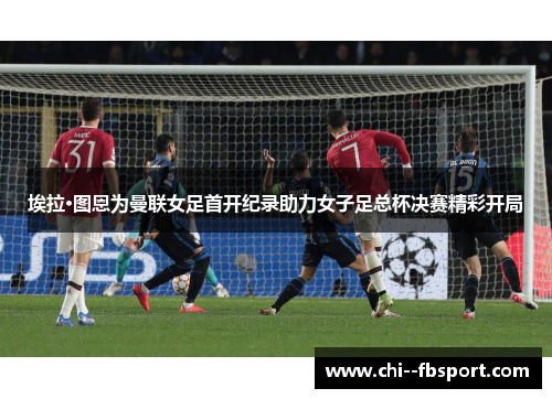 埃拉·图恩为曼联女足首开纪录助力女子足总杯决赛精彩开局