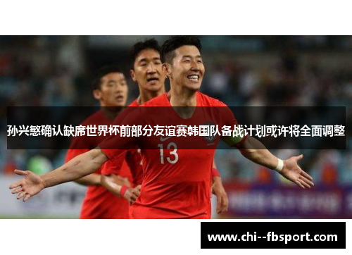 孙兴慜确认缺席世界杯前部分友谊赛韩国队备战计划或许将全面调整