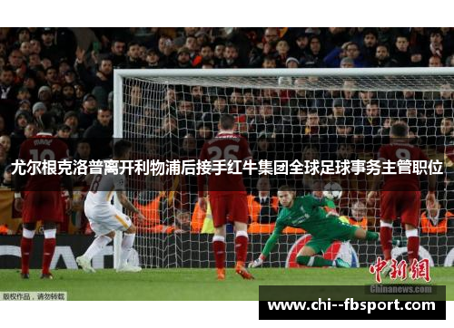 尤尔根克洛普离开利物浦后接手红牛集团全球足球事务主管职位