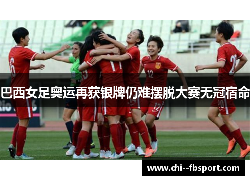 巴西女足奥运再获银牌仍难摆脱大赛无冠宿命 巴西女足奥运再获银牌仍难摆脱大赛无冠宿命