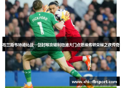 布兰斯韦特德比战一剑封喉攻破利物浦大门点燃埃弗顿荣耀之夜传奇 布兰斯韦特德比战一剑封喉攻破利物浦大门点燃埃弗顿荣耀之夜传奇