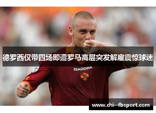 德罗西仅带四场即遭罗马高层突发解雇震惊球迷 德罗西仅带四场即遭罗马高层突发解雇震惊球迷