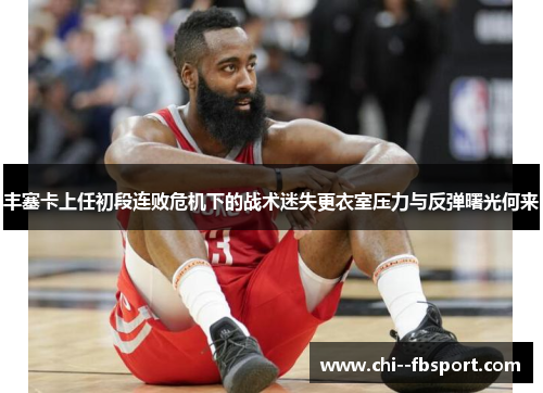 丰塞卡上任初段连败危机下的战术迷失更衣室压力与反弹曙光何来