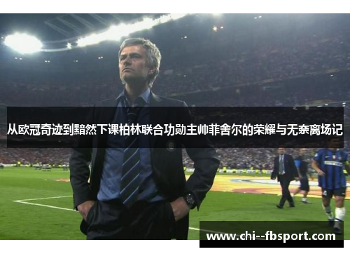 从欧冠奇迹到黯然下课柏林联合功勋主帅菲舍尔的荣耀与无奈离场记