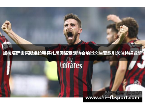 加拉塔萨雷买断维拉租将扎尼奥洛受阻转会前景突生变数引关注持续发酵