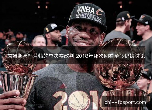 詹姆斯与杜兰特的总决赛改判 2018年那次回看至今仍被讨论 詹姆斯与杜兰特的总决赛改判 2018年那次回看至今仍被讨论
